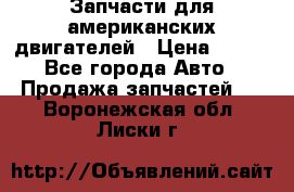 Запчасти для американских двигателей › Цена ­ 999 - Все города Авто » Продажа запчастей   . Воронежская обл.,Лиски г.
